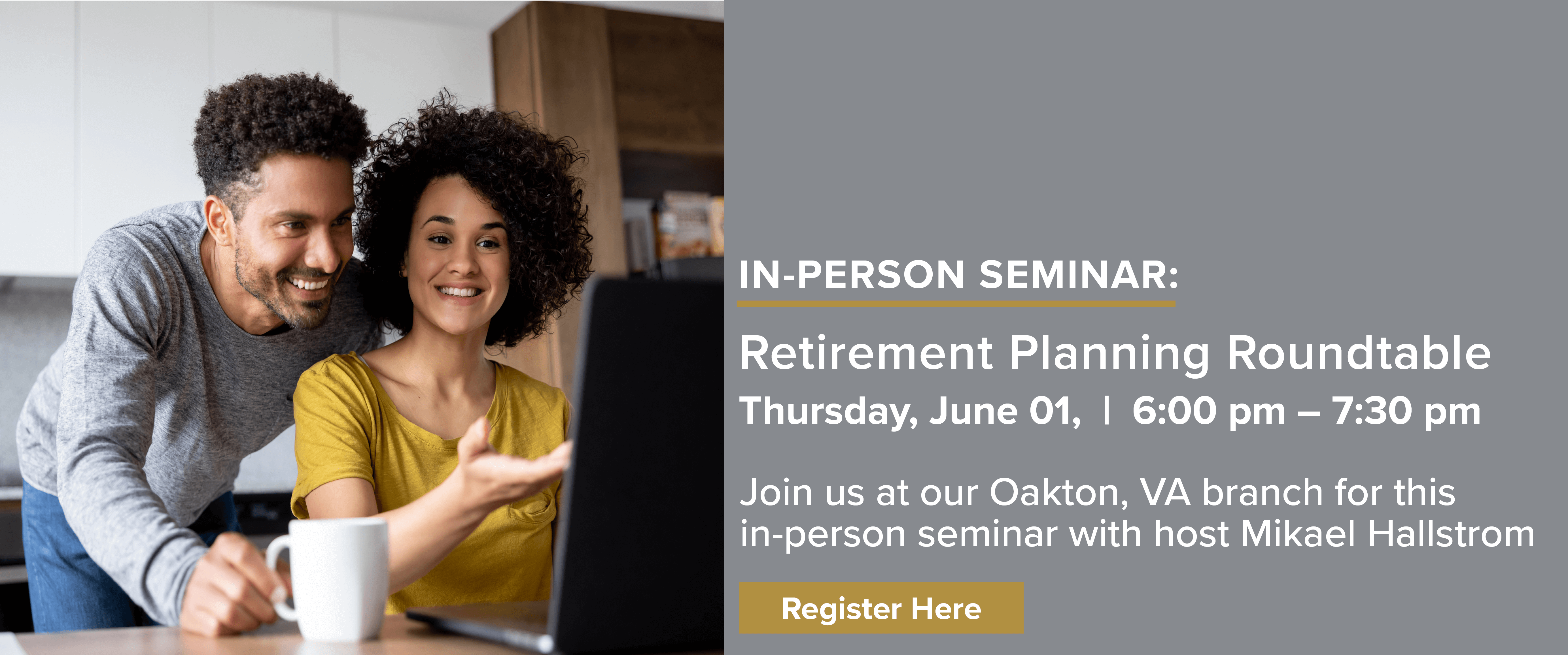 IN-PERSON SEMINAR:  Retirement Planning Roundtable Thursday, June 01,  |  6:00 pm ÃƒÆ’Ã†â€™Ãƒâ€šÃ‚Â¢ÃƒÆ’Ã‚Â¢ÃƒÂ¢Ã¢â€šÂ¬Ã…Â¡Ãƒâ€šÃ‚Â¬ÃƒÆ’Ã‚Â¢ÃƒÂ¢Ã¢â‚¬Å¡Ã‚Â¬Ãƒâ€¦Ã¢â‚¬Å“ 7:30 pm  Join us at our Oakton, VA branch for this in-person seminar with host Mikael Hallstrom  Register Here