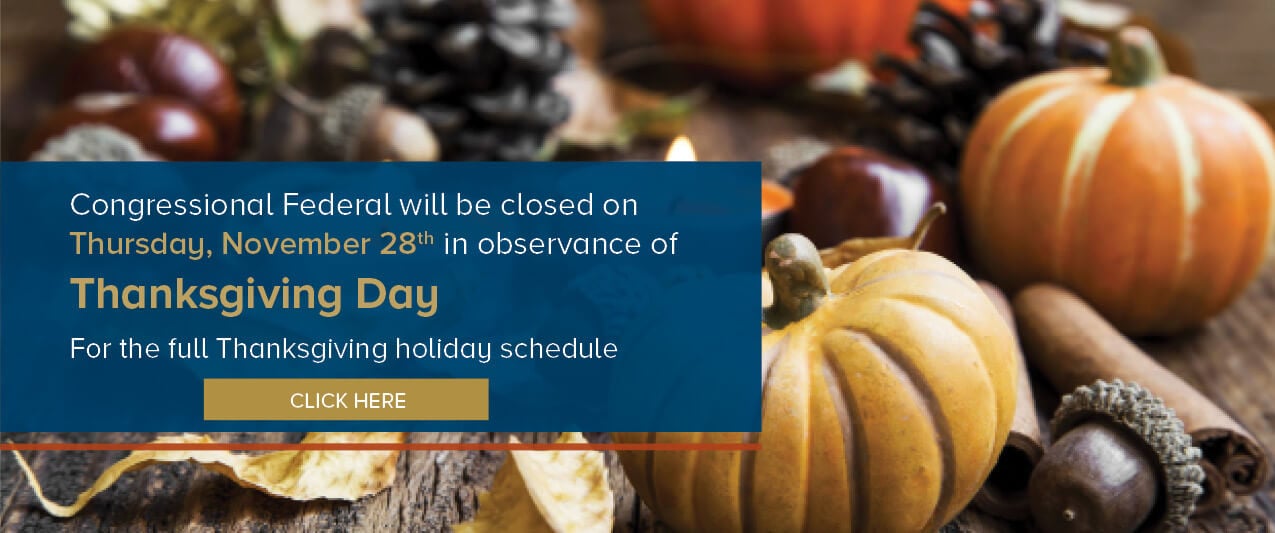 Congressional Federal will be closed Thursday, November 28th in observance of Thanksgiving Day For the full Thanksgiving holiday schedule click here