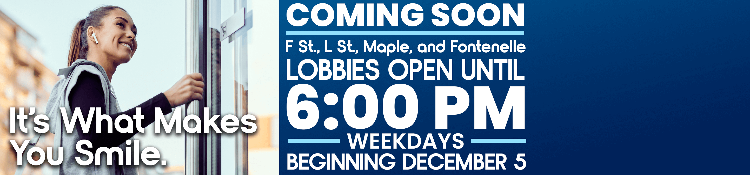 Beginning December 5th our F St., L St., Maple & Fontenelle lobbies will be open until 6:00 p.m. 