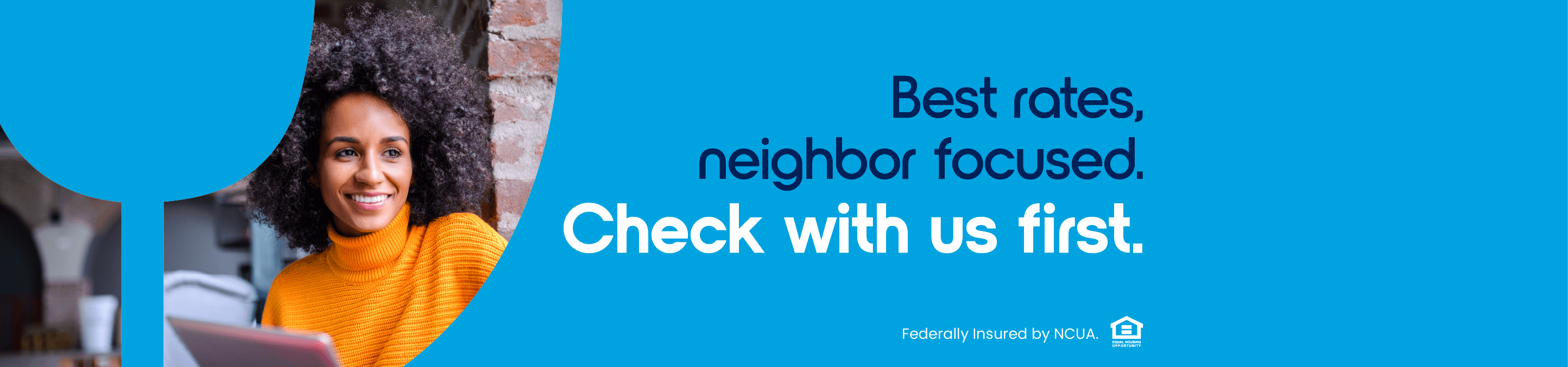 Best rates. Neighbor focused. Check with us first.