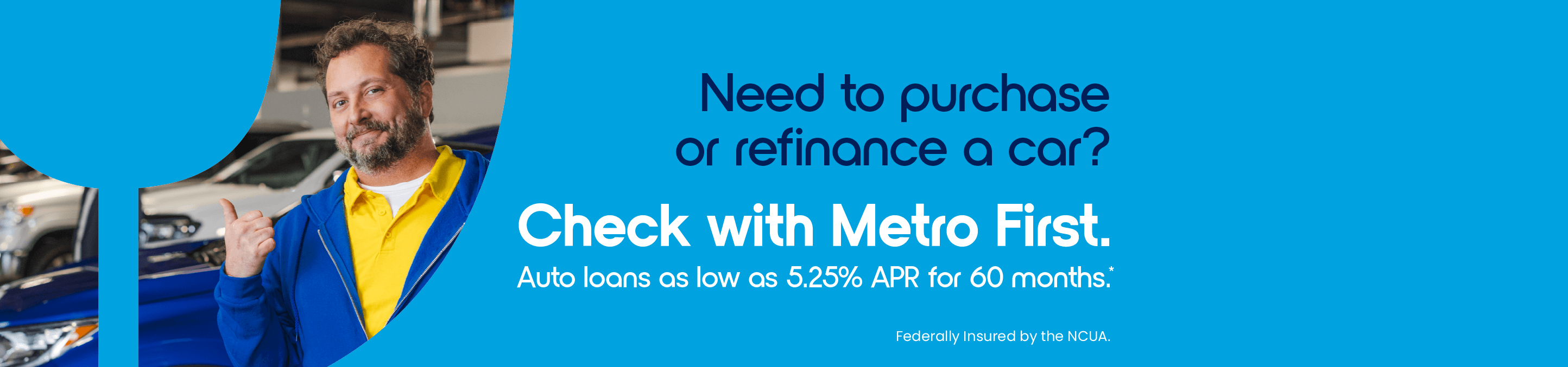 Need to purchase or refinance a car? Check with Metro First. Auto loans as low as 5.25% APR for 60 months*