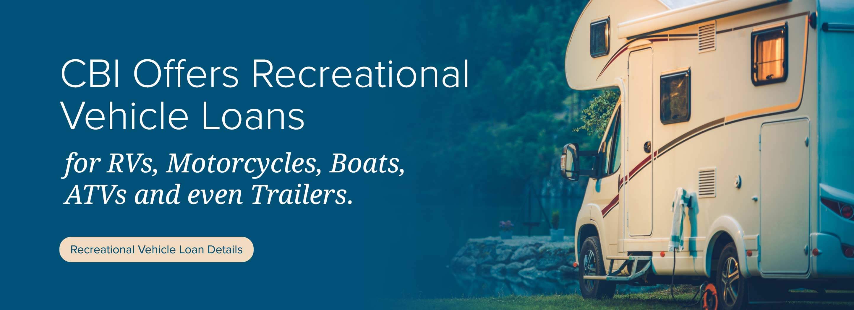 CBI Offers Recreational Vehicle Loans for RVs, Motorcycles, Boats, ATVs and even Trailers. Recreational Vehicle Loan Details