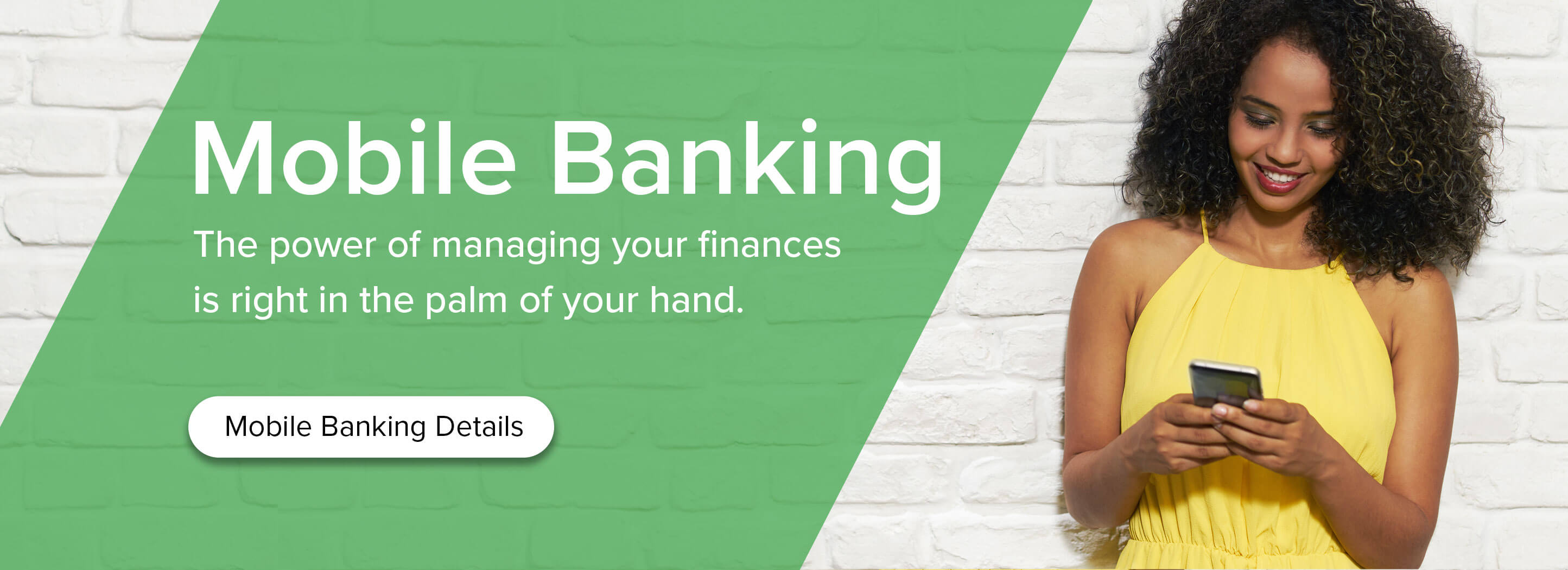 Mobile Banking. The power of managing your financing is right in the palm of your hand. Mobile Banking Details