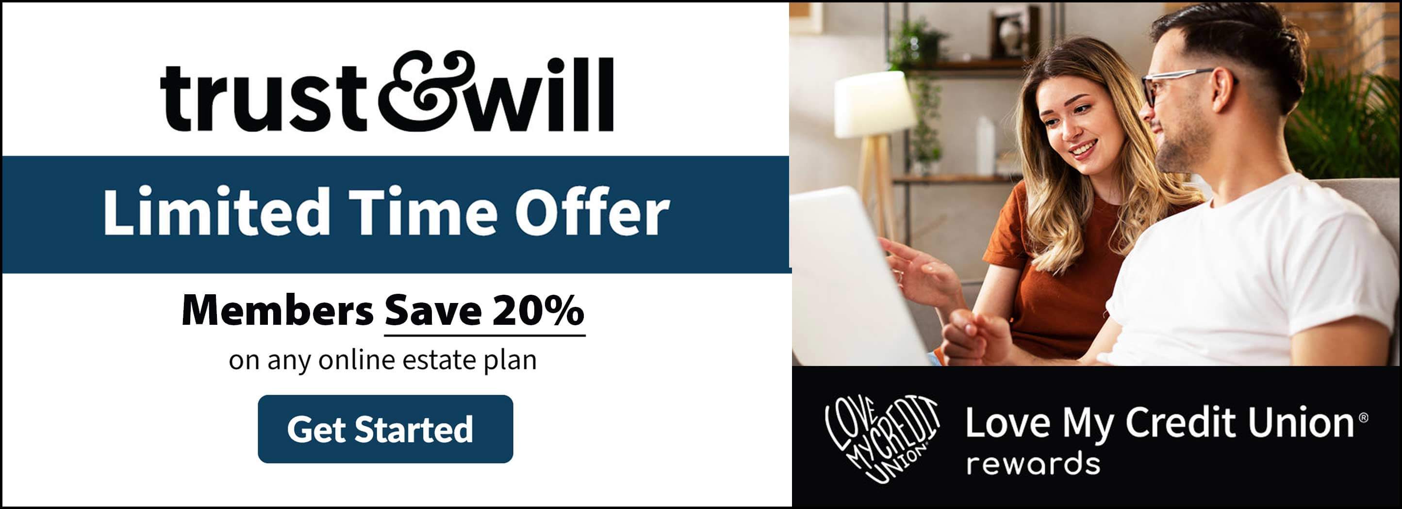 Trust and Will. Limited Time Offer. Members save 20% on any online estate plan. Get Started. Love My Credit Union Rewards.