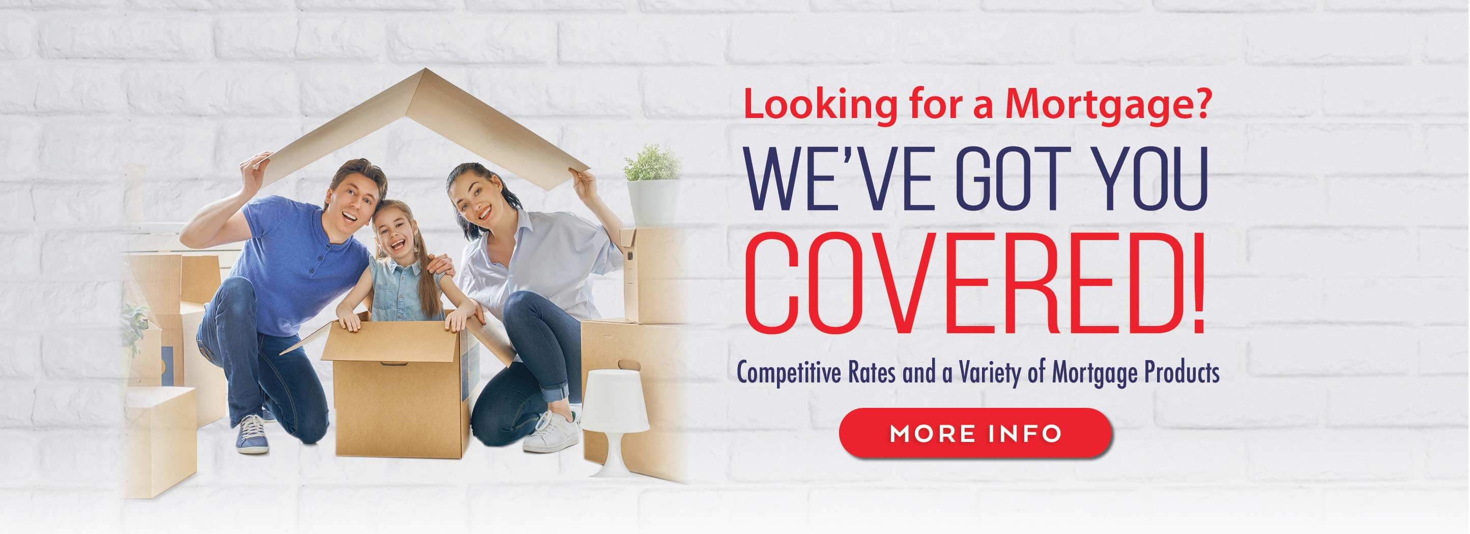 Looking for a Mortgage? we've got you covered! competitive rates and a variety of mortgage products more info