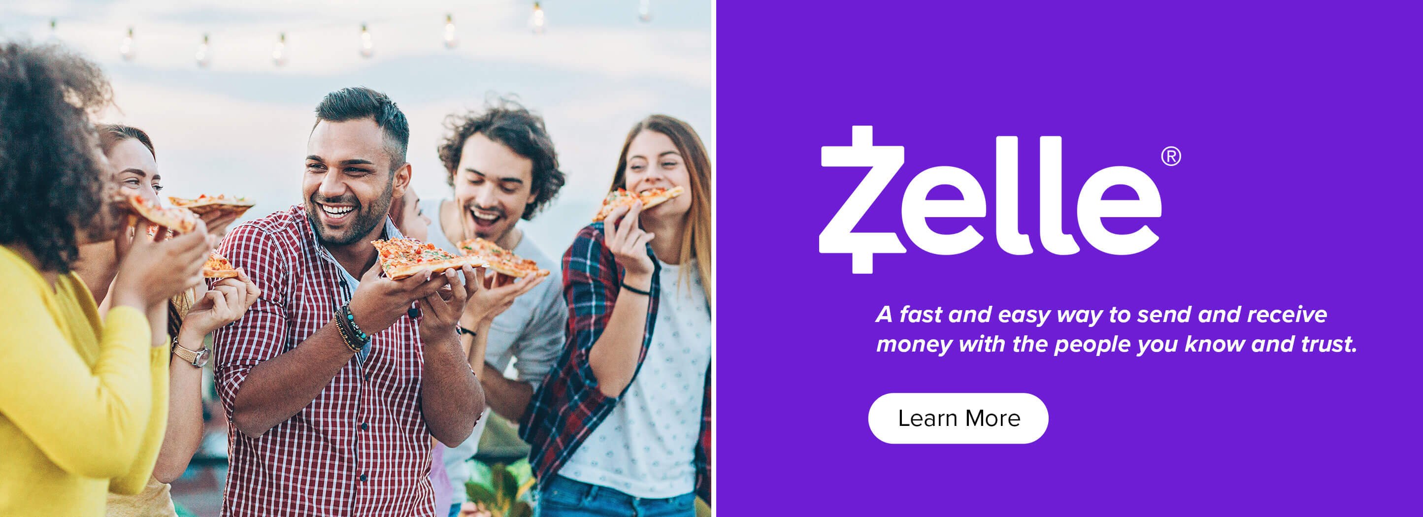 Zelle. A fast and easy way to send and receive money with the people you know and trust. Learn More.