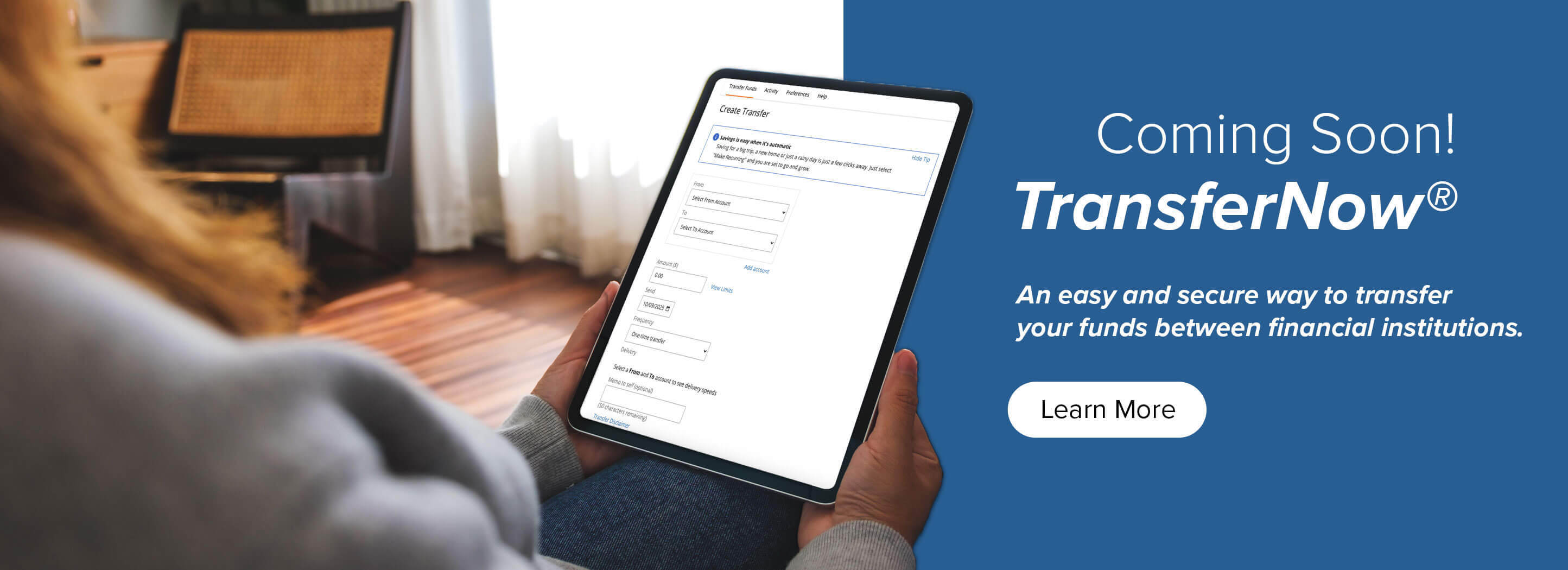 Coming Soon! TransferNow. An easy and secure way to transfer your funds between financial institutions. Learn More.