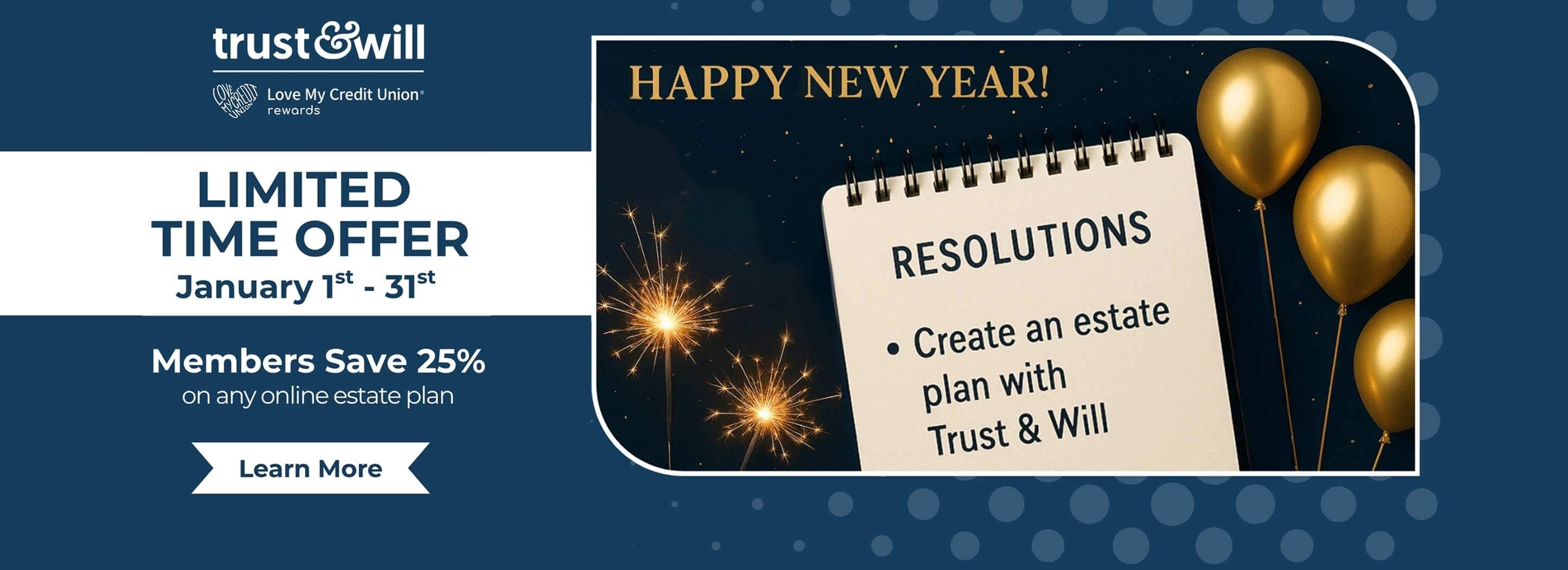 Trust and Wills. Happy New Year! Create an estate plan with a Trust and Will. Limited Time offer. January 1-31. Members save 25% on any online estate plan. Learn More. 