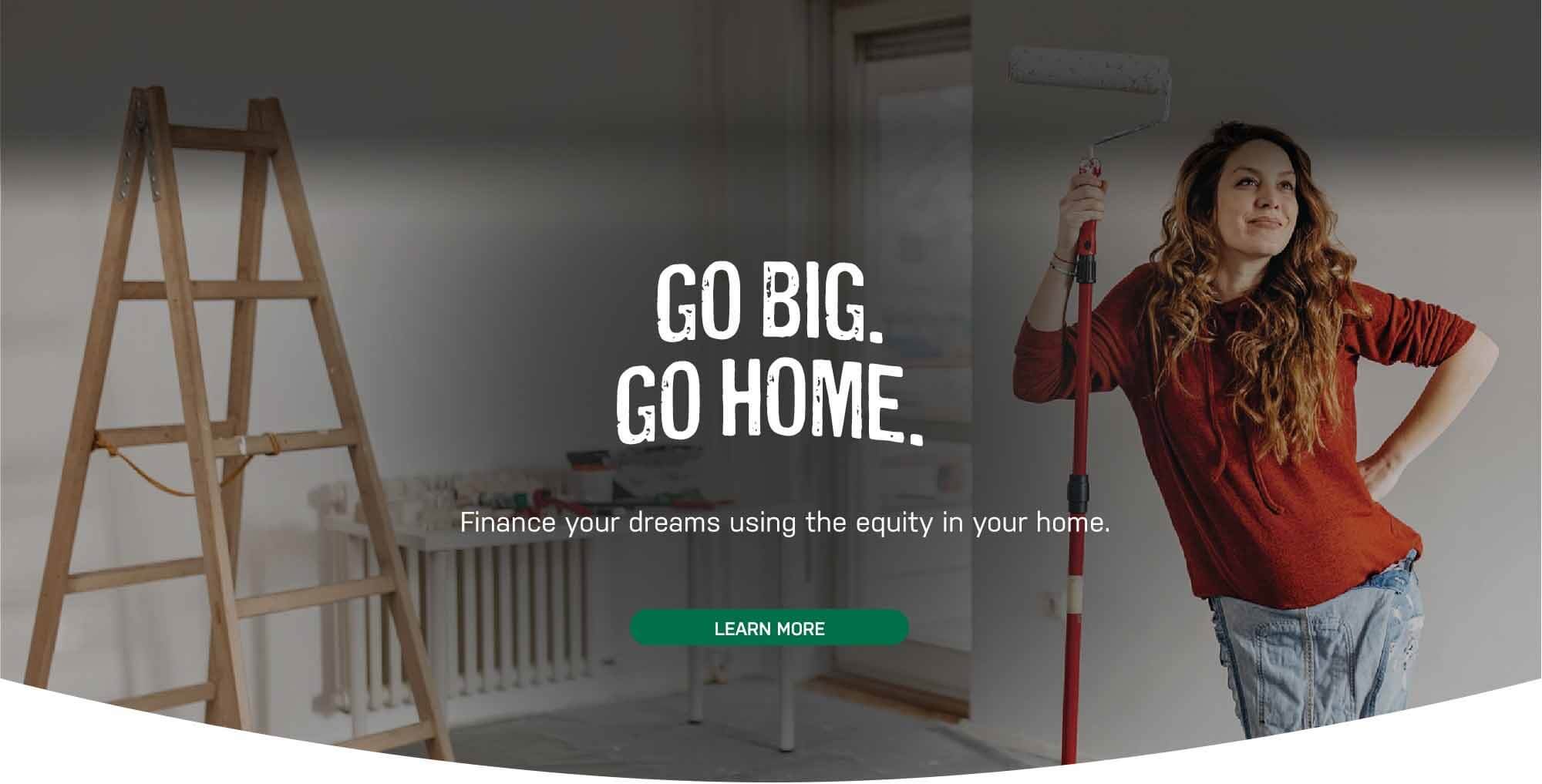 Go big. Go home. Finance your dreams using the equity in your home. Learn More