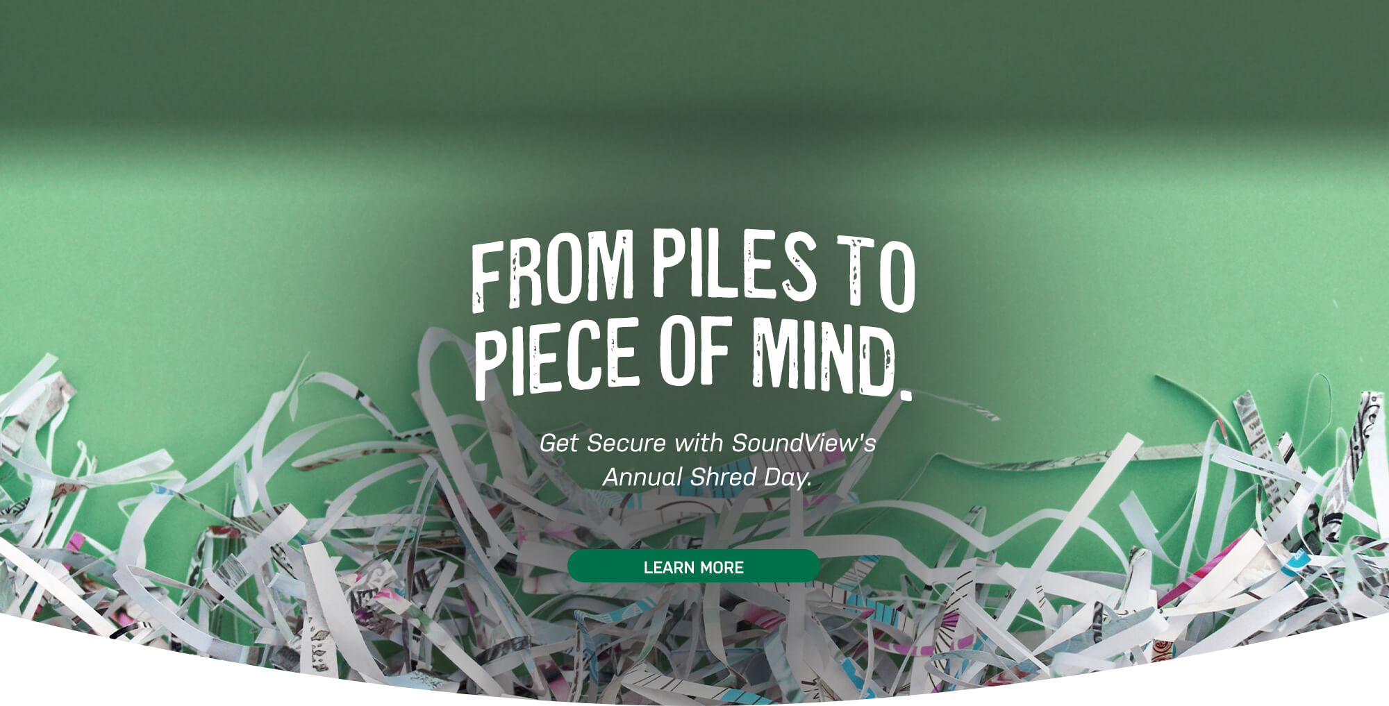 From piles to piece of mind. Get secure with soundview's annual shred day. learn more