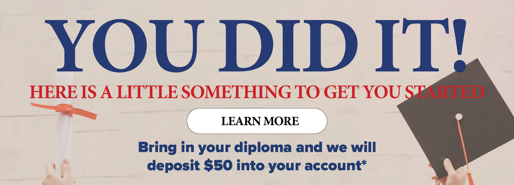 You did it! Here is a little something to get you started. Learn more. Bring in your diploma and we will deposit $50 into your account.