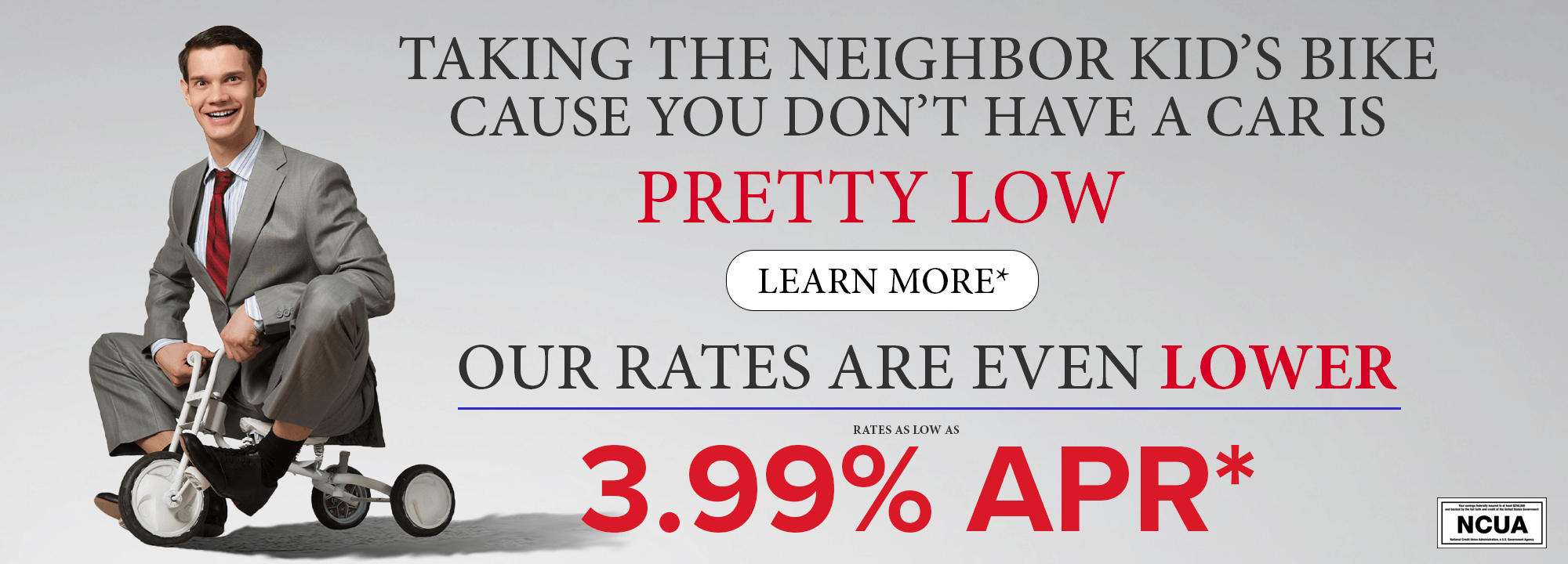 Taking the neighbor kid's bike cause you don't have a car is pretty low. Learn More*. Our rates are even lower. Rates as low as 3.99% APR*