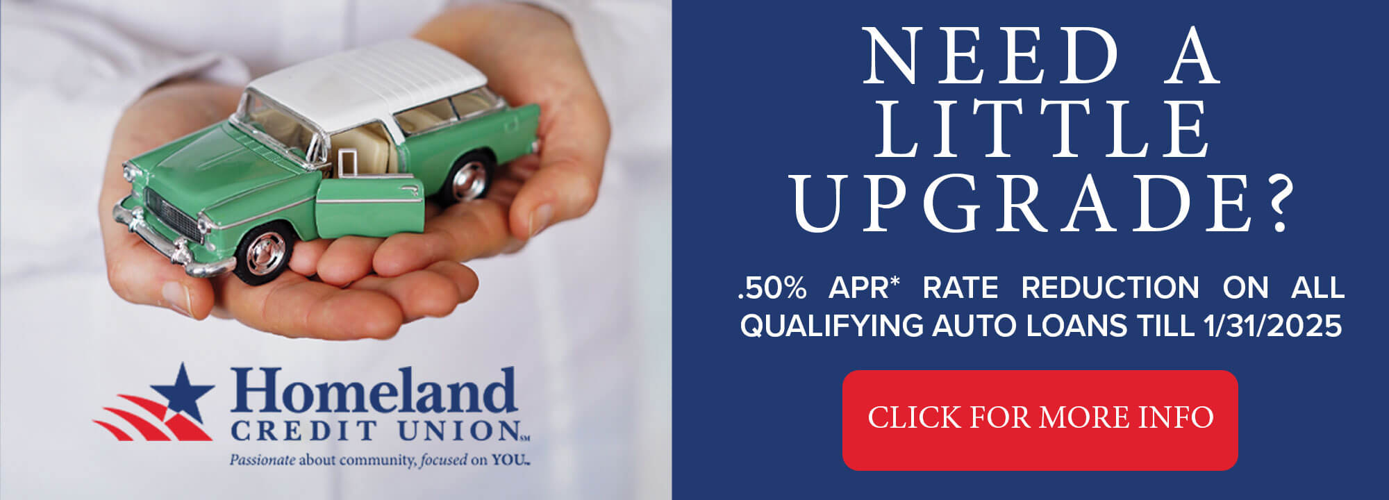 NEED A LITTLE UPGRADE? .50% APR* RATE REDUCTION ON ALL QUALIFYING AUTO LOANS TILL 1/31/2025. CLICK FOR MORE INFO