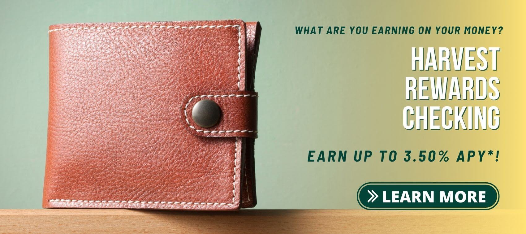 What are you earning on your money? Harvest rewards checking. Earn up to 3.5% APY*! Learn More
