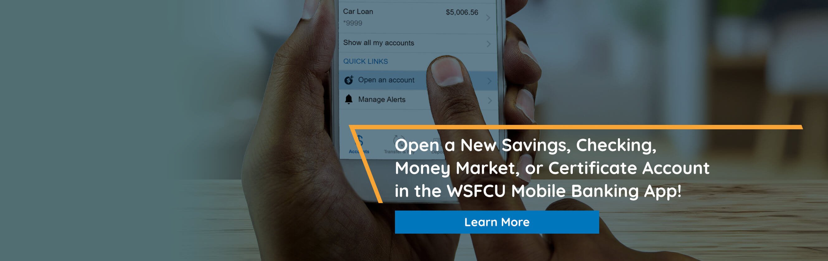 Open a new Savings, Checking, Money Market, or Certificate account in the WSFCU Mobile Banking App. Learn More.