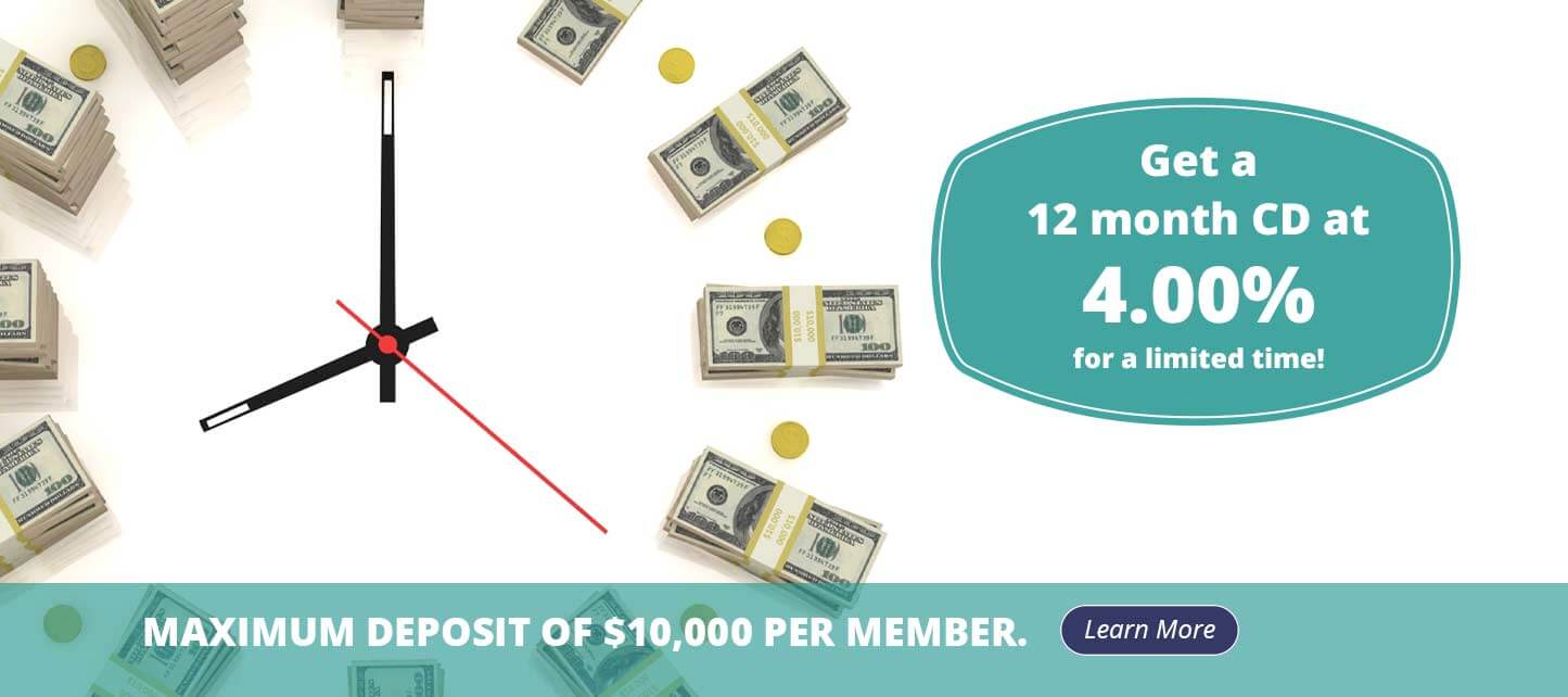 get a 12 month cd at 4.00% for a limited time! maximum deposit of $10,000 per member. learn more