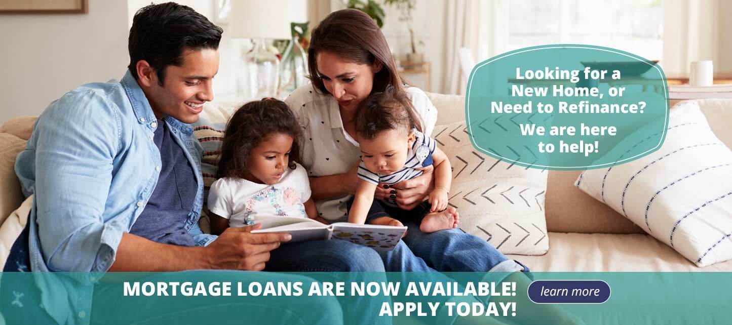 Looking for a new home, or need to refinance? We are here to help! Mortgage loans are now available! Apply today! Learn more.