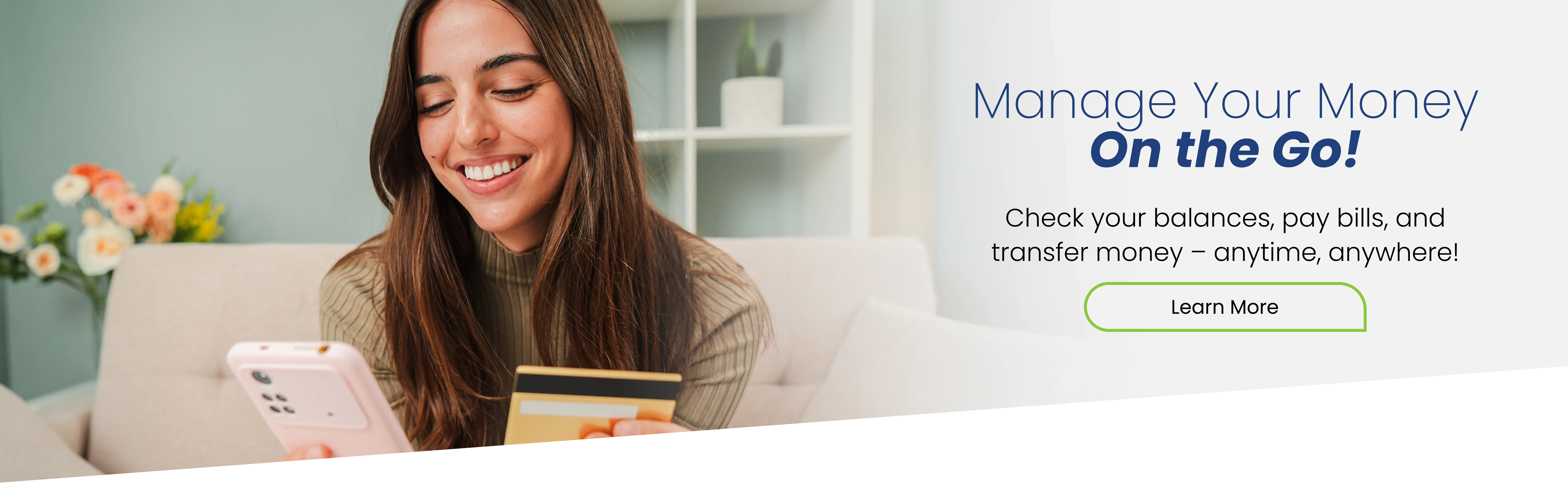 Manage your money on the go! Check your balances, pay bills, and transfer money - anytime, anywhere! Learn more.