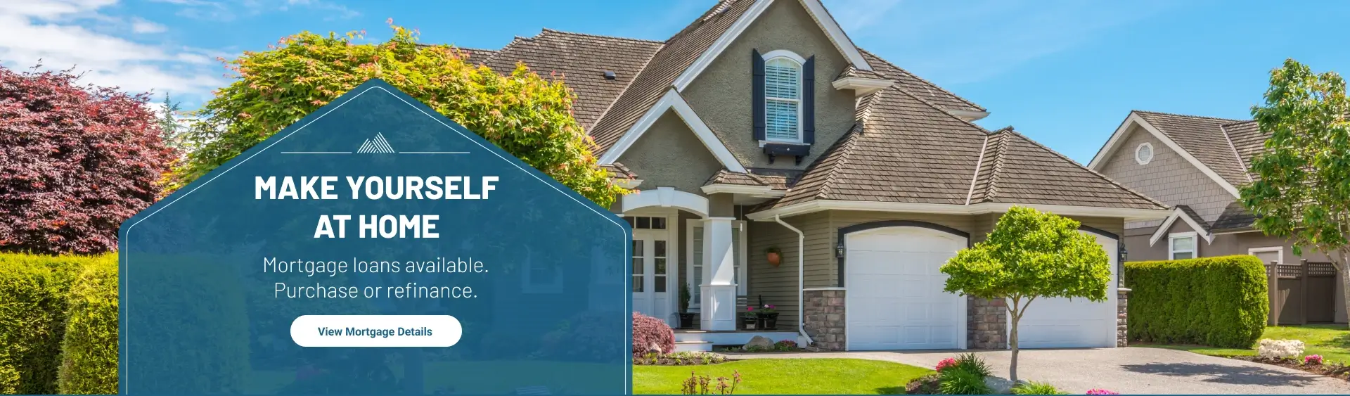 Make yourself at home. Mortgage loans available. Purchase or refinance. View Mortgage Details.