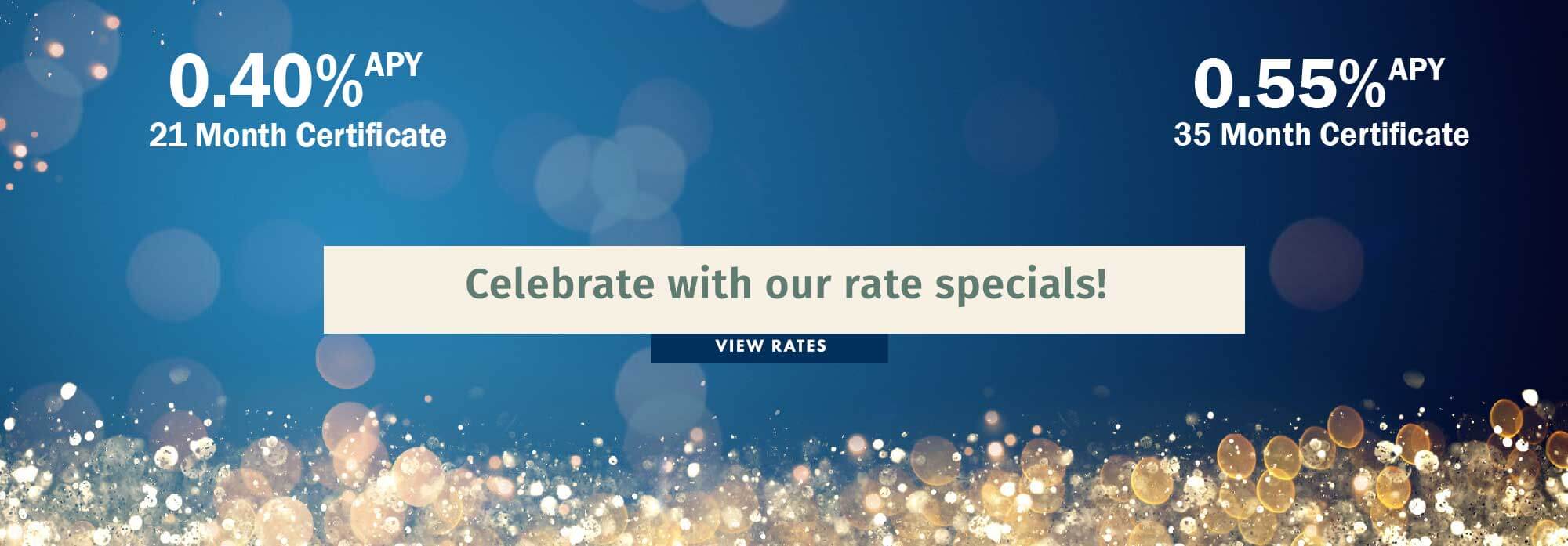 Celebrate with our rate specials! 0.40% APY 21 month certificate. 0.55% APY 35 month certificate. View rates.