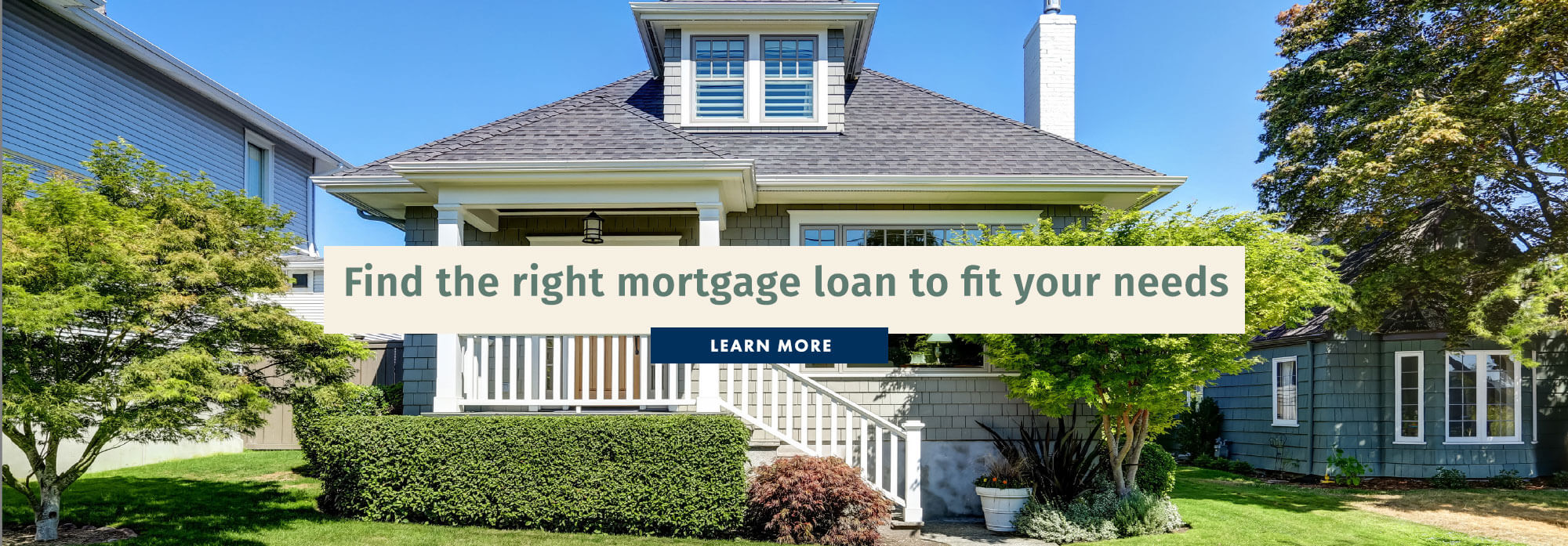 Find the right mortgage loan to fit your needs. Learn More