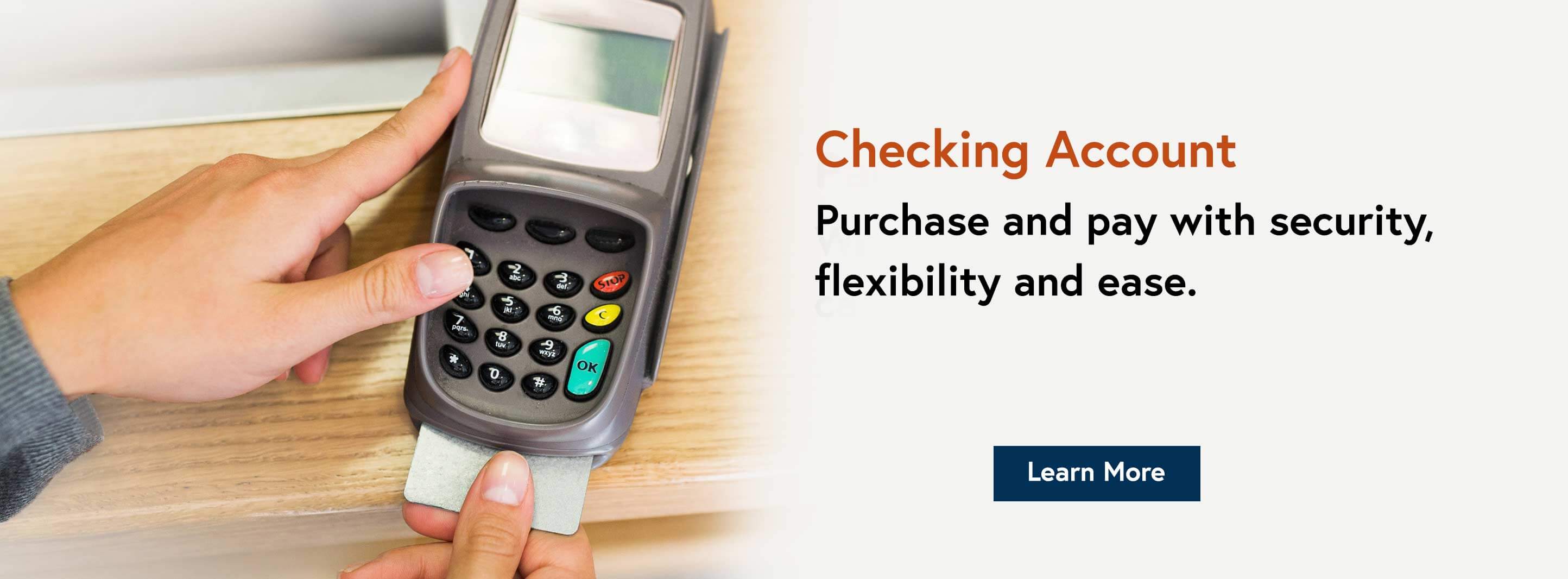 Checking Account. Purchase and pay with security, flexibility and ease. Learn More.