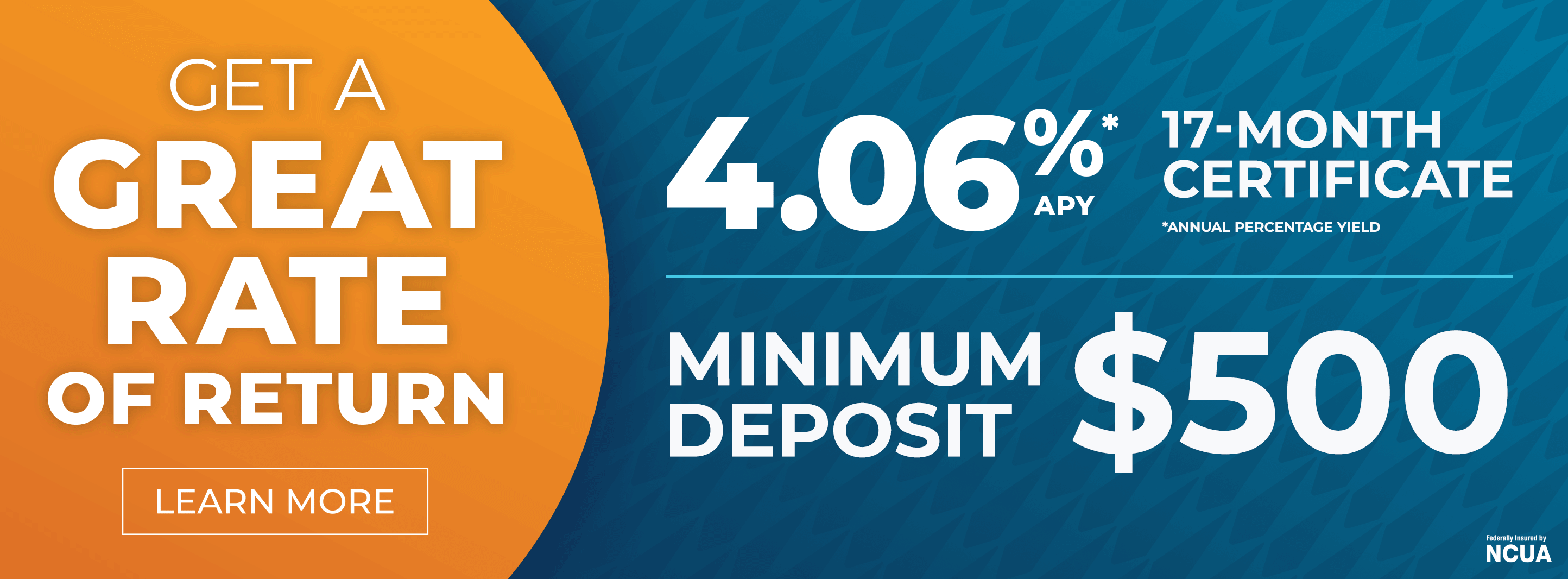 Get a great rate of return 4.06% APY* 17-month certificate *annual percentage yield Minimum Deposit $500 Learn More