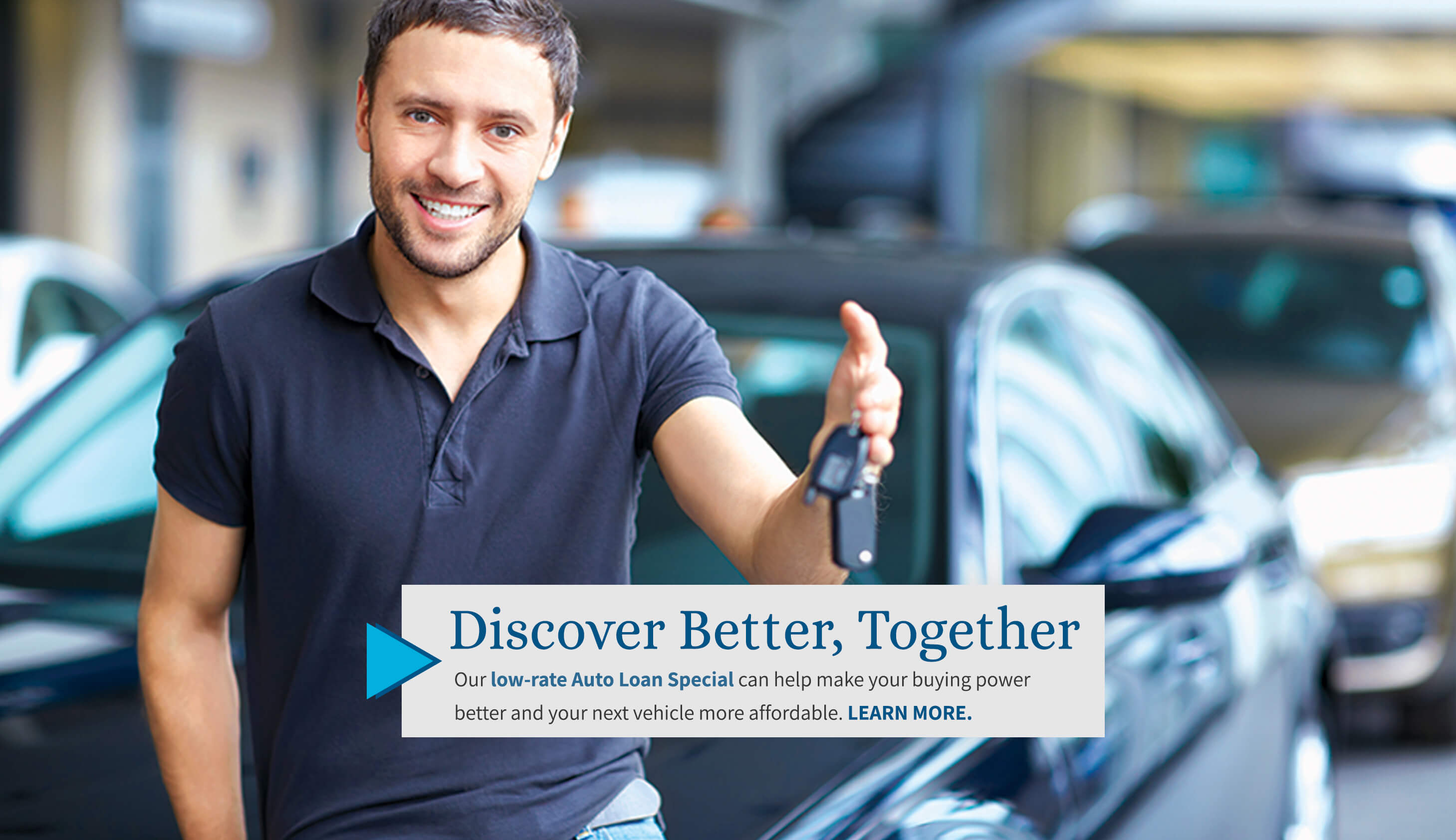 Discover Better, Together. A low-rate Auto Loan Special that will make buying your next vehicle a little better and more affordable. Learn More.
