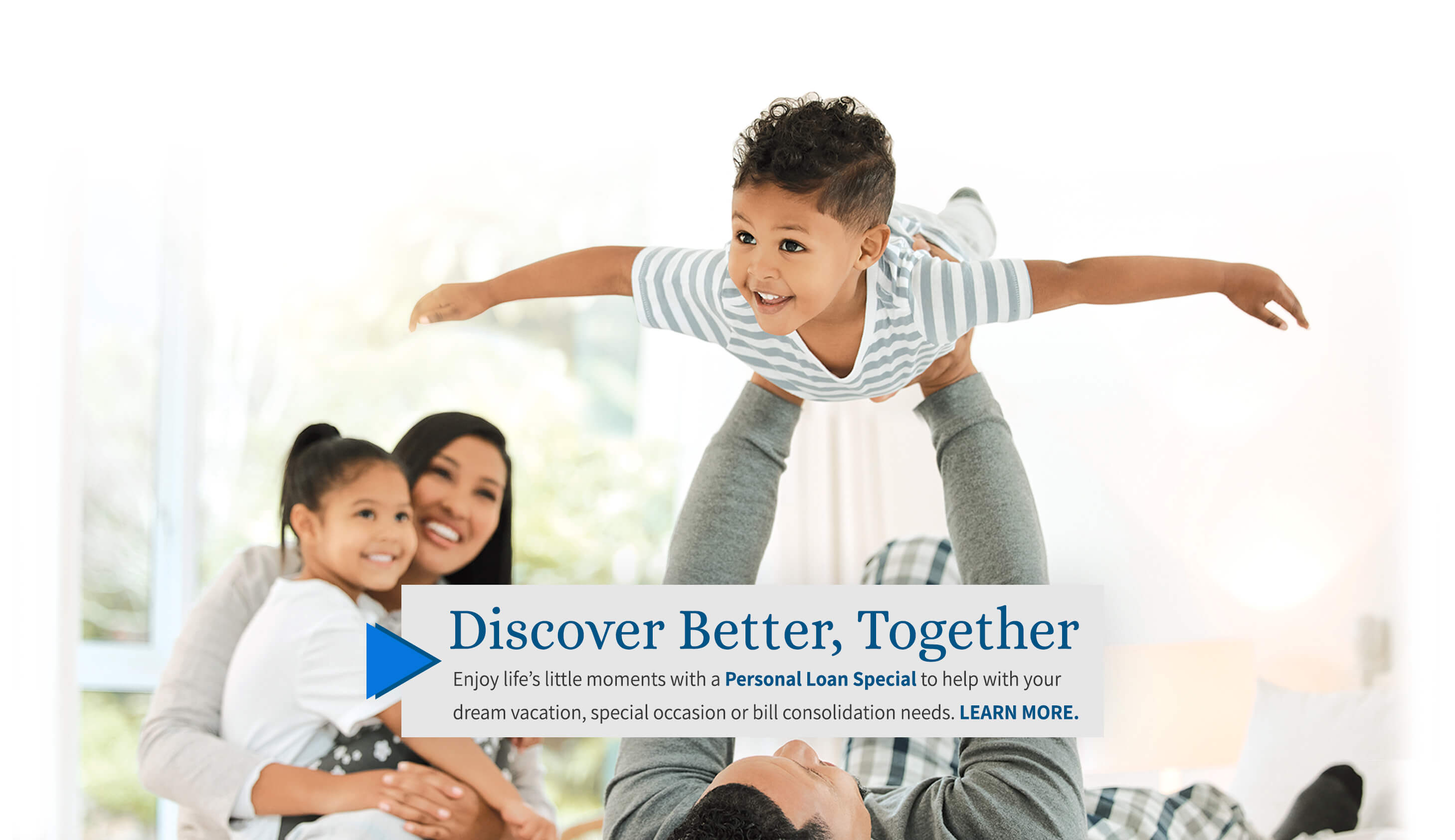 Discover Better, Together. Enjoy life's little moments with a Personal Loan Special to help with your dream vacation, special occasion, or bill consolidation needs. Learn more. 