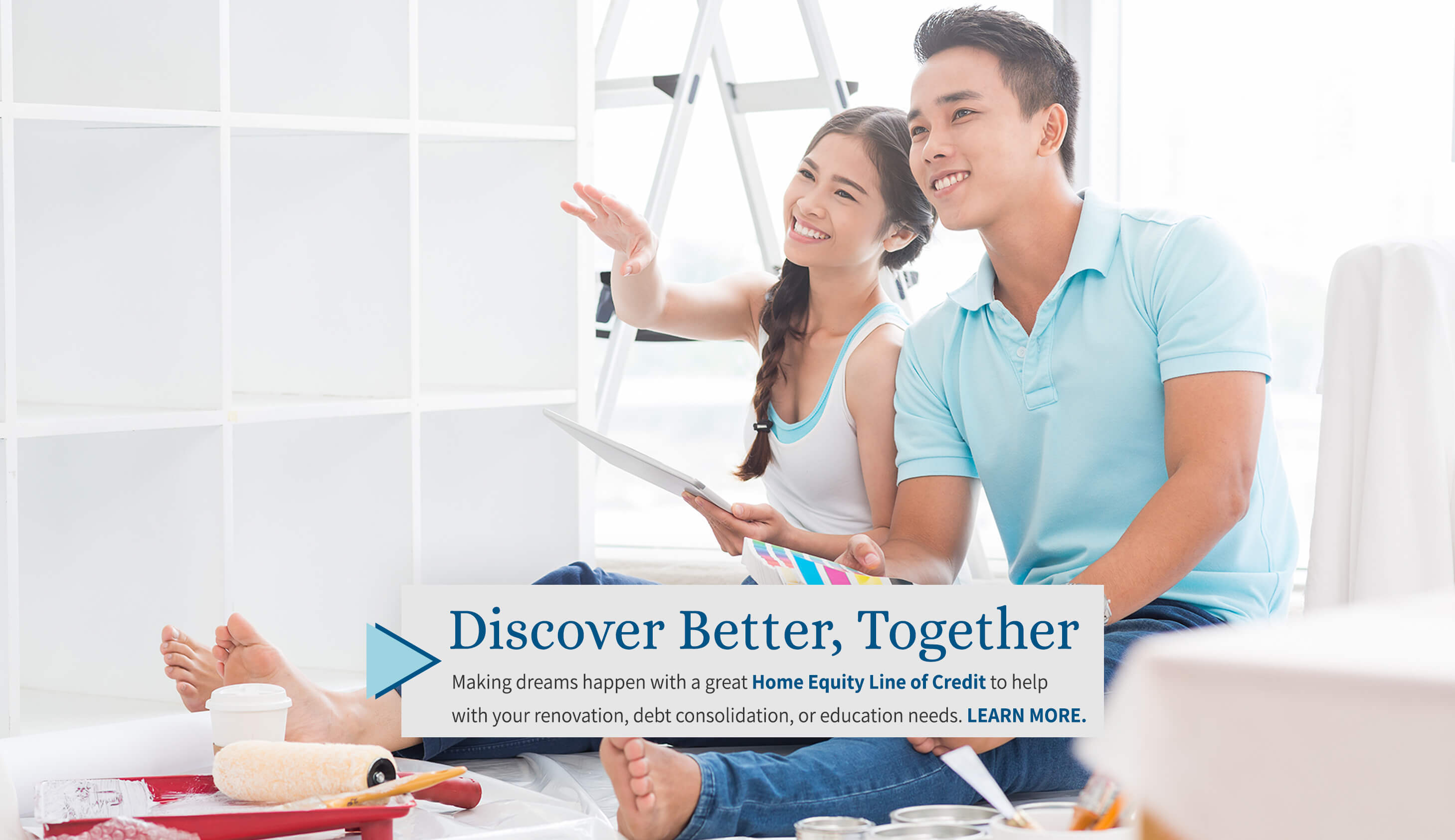 Discover better, together Making dreams happen with a great home equity line of credit to help with your renovation, debt consolidation, or education needs. Learn more.