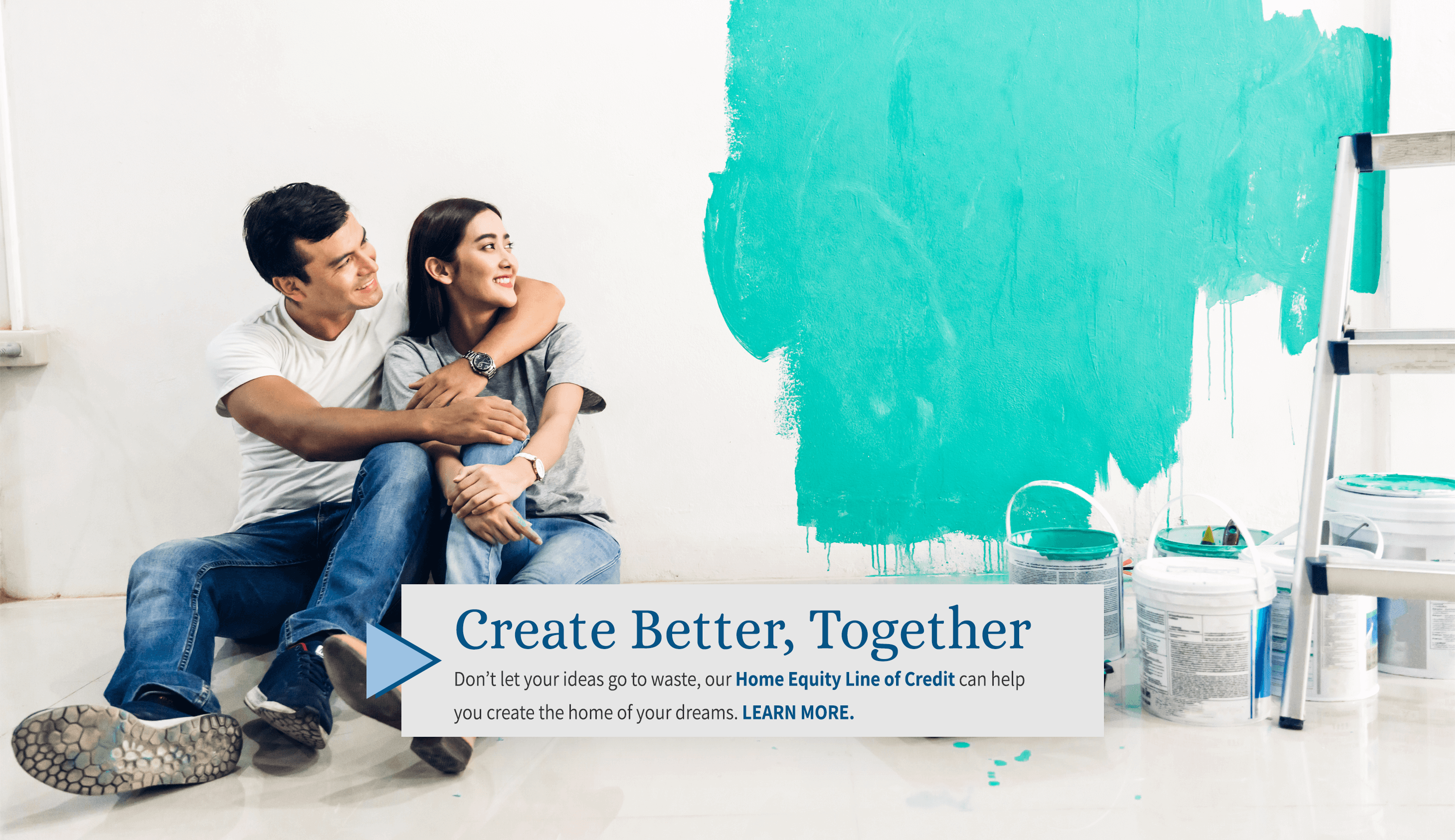 Create better, together. Don't let your ideas go to waste, our home equity line of credit can help you create the home of your dreams. Learn More.