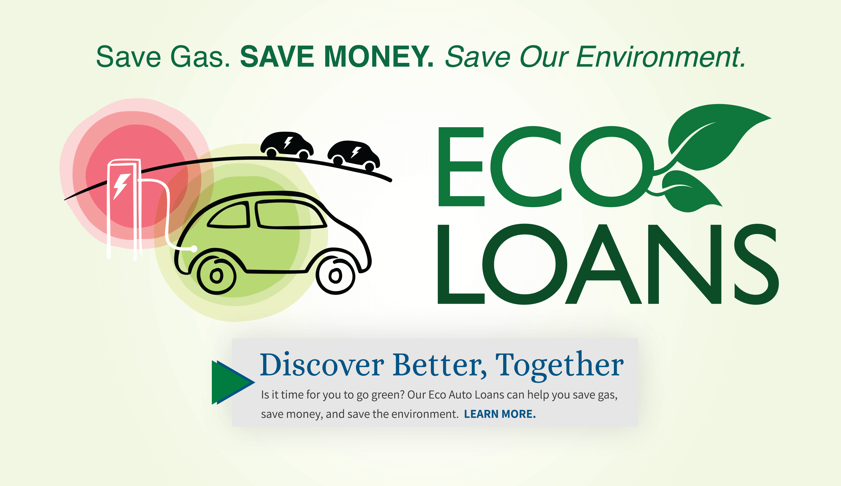 Save gas. Save money, Save the environment. Eco loans. Discover better together. Is it time for you to go green? Our eco auto loans can help you save gas, save money, and save the environment. Learn more.