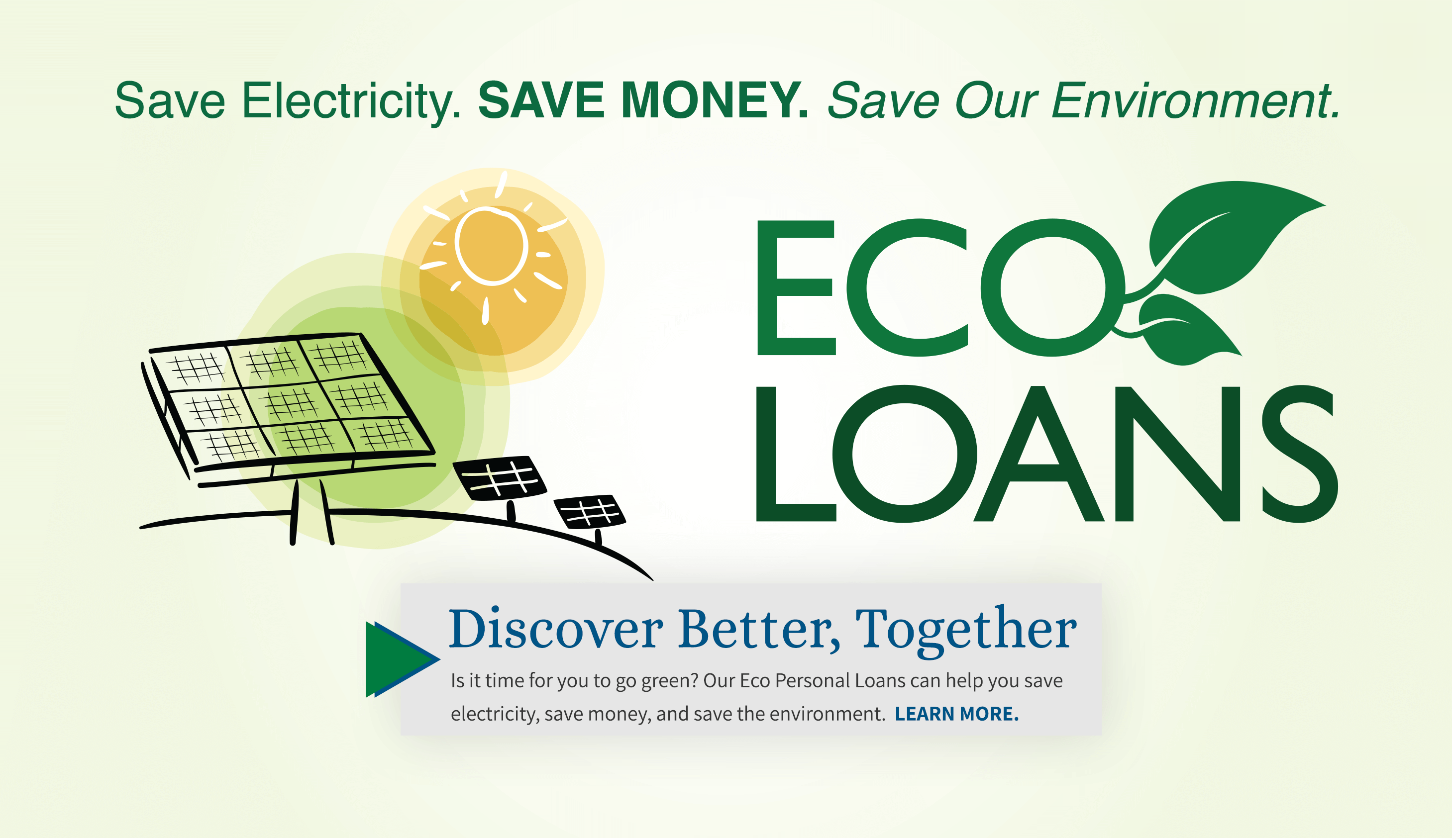 Save electricity. Save money, Save the environment. Eco loans. Discover better together. Is it time for you to go green? Our eco personal loans can help you save electricity, save money, and save the environment. Learn more.