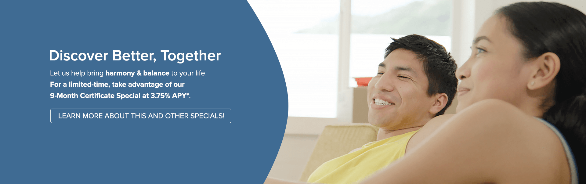 Discover Better, Together. Take advantage of our limited-time Certificate Specials