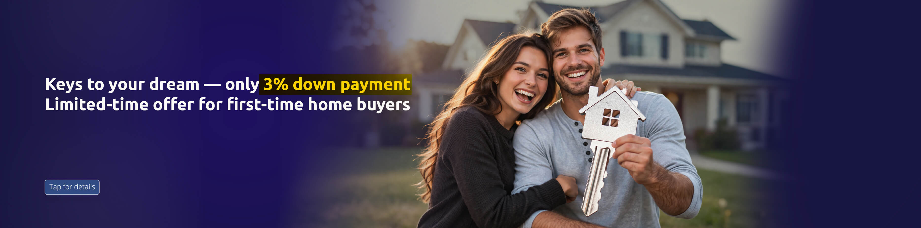 Keys to your dream â€” only 3% down payment Limited-time offer for first-time home buyers. Tap for details 
