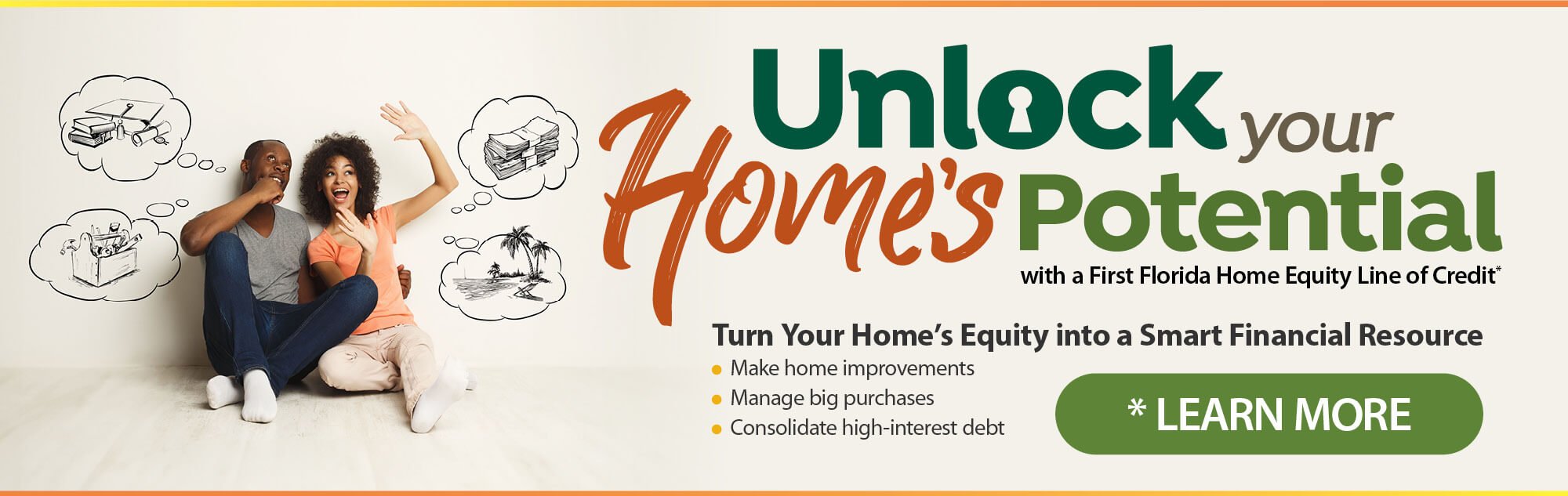Unlock your Home's Potential with a First Florida Home Equity Line of Credit. Make home improvements. Manage big purchases. Consolidate high-interest debt. Learn more.