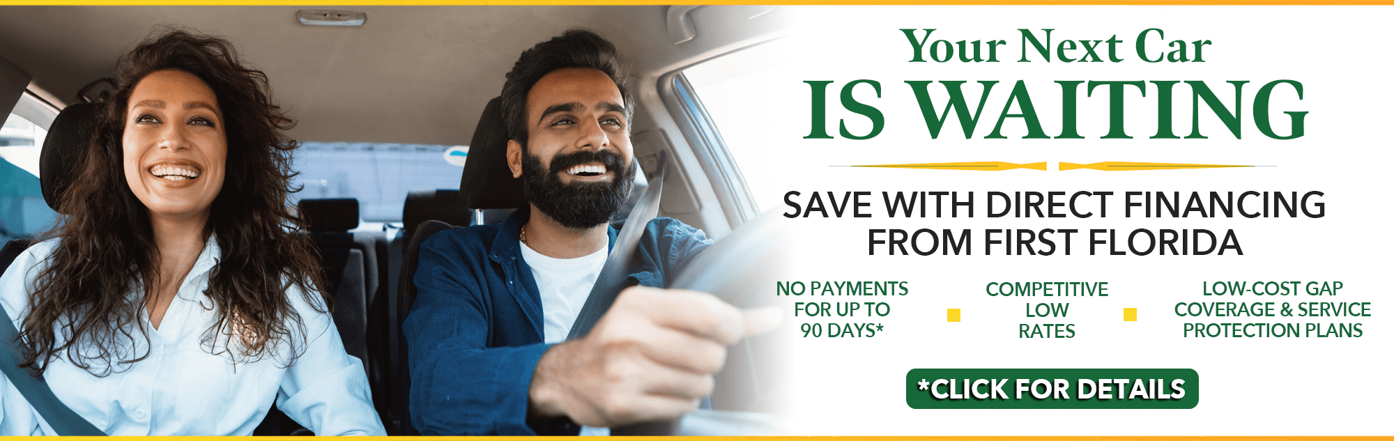 Your Next Car is Waiting save with direct financing from First Florida. No payments for up to 90 days, Competitive low rates, low-cost GAP coverage and service protection plans. Click for details*