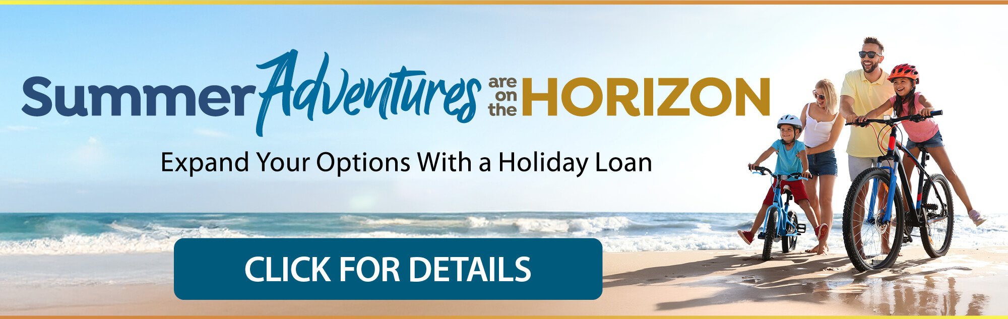 Summer Adventures are on the Horizon -  Expand Your Options With a Holiday Loan -  CLICK FOR DETAILS