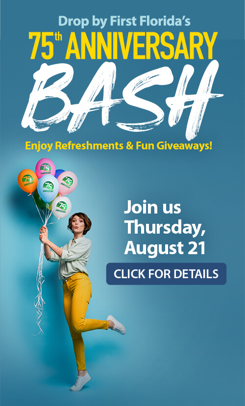 Drop by First Florida's 75th Anniversary Bash - Enjoy Refreshments & Fun Giveaways! - Join us Thursday, August 21 - Click for Details