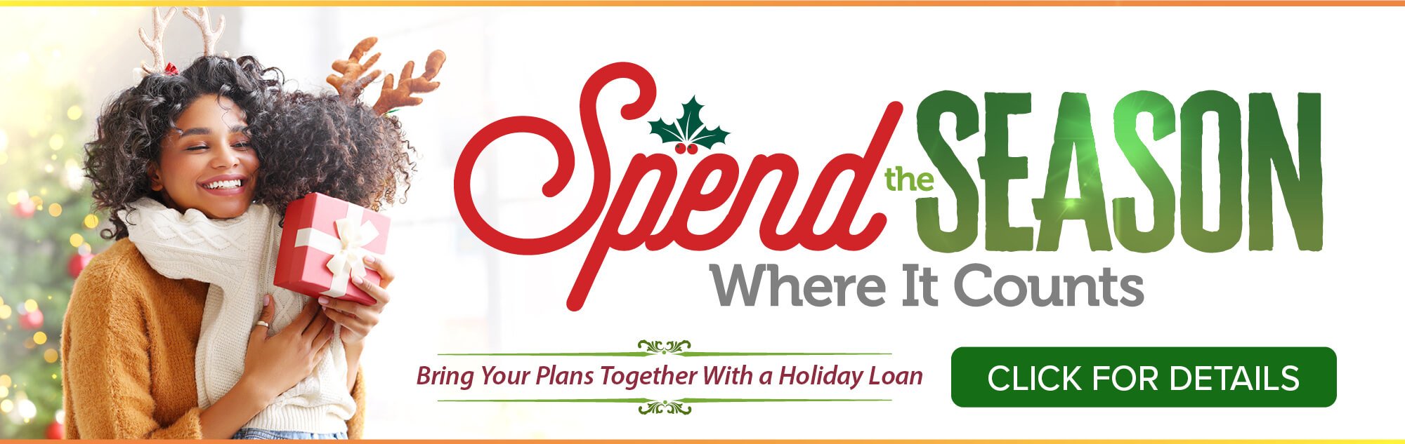 Spend the Season where it counts - Bring your plans together with a holiday loan - Click for details.