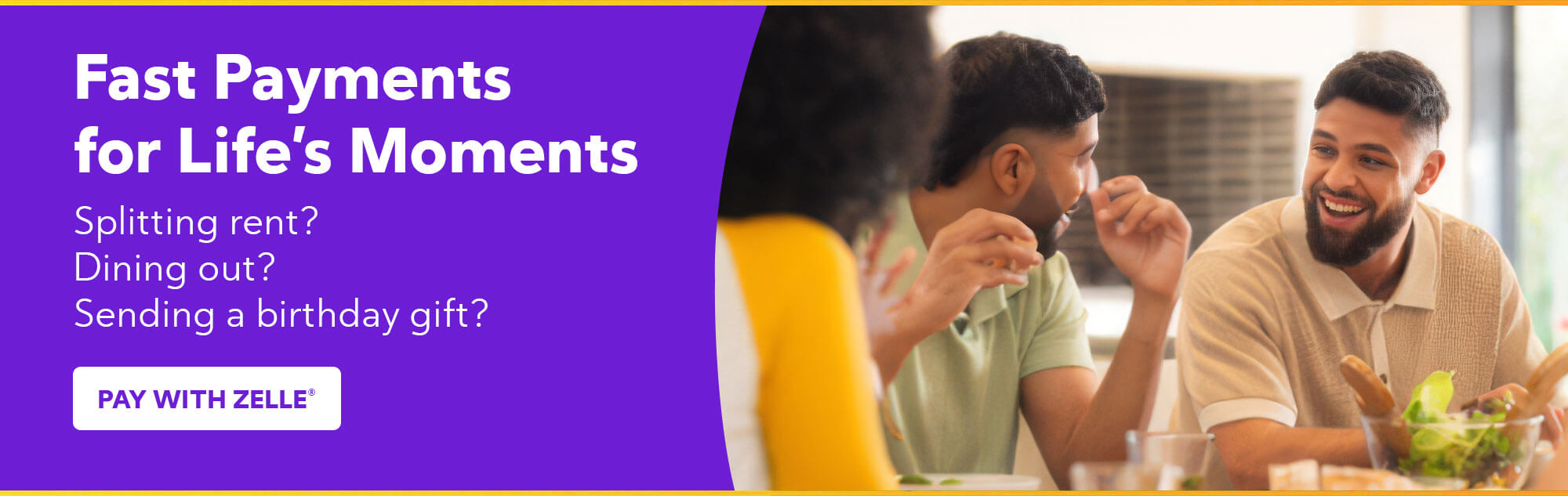 Fast Payments for Life's Moments - Splitting rent? Dining out? Sending a birthday gift?  - Pay with Zelle