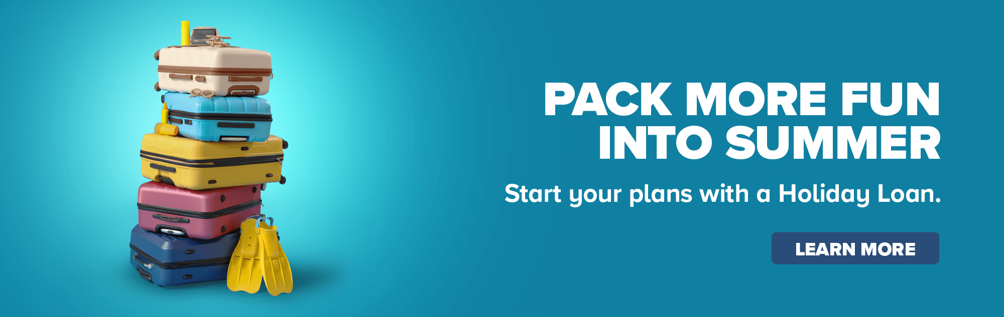 PACK MORE FUN into SUMMER - Start Your Plans With a Holiday Loan - Learn More