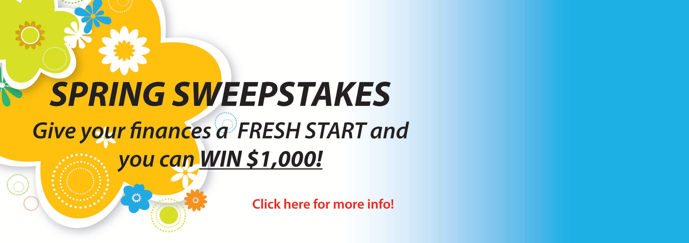 Spring Sweepstakes - Give your finances a fresh start and you can in $1,000! Click for more info.