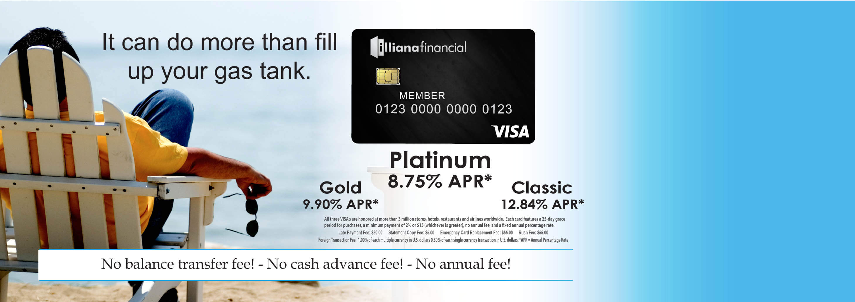 Illiana Financial VISA credit card. It can do more than fill up your gas tank. Gold 9.90% APR. Platinum 8.75% APR. Classic 12.84% APR. No balance transfer fee! No cash advance fee! No annual fee!