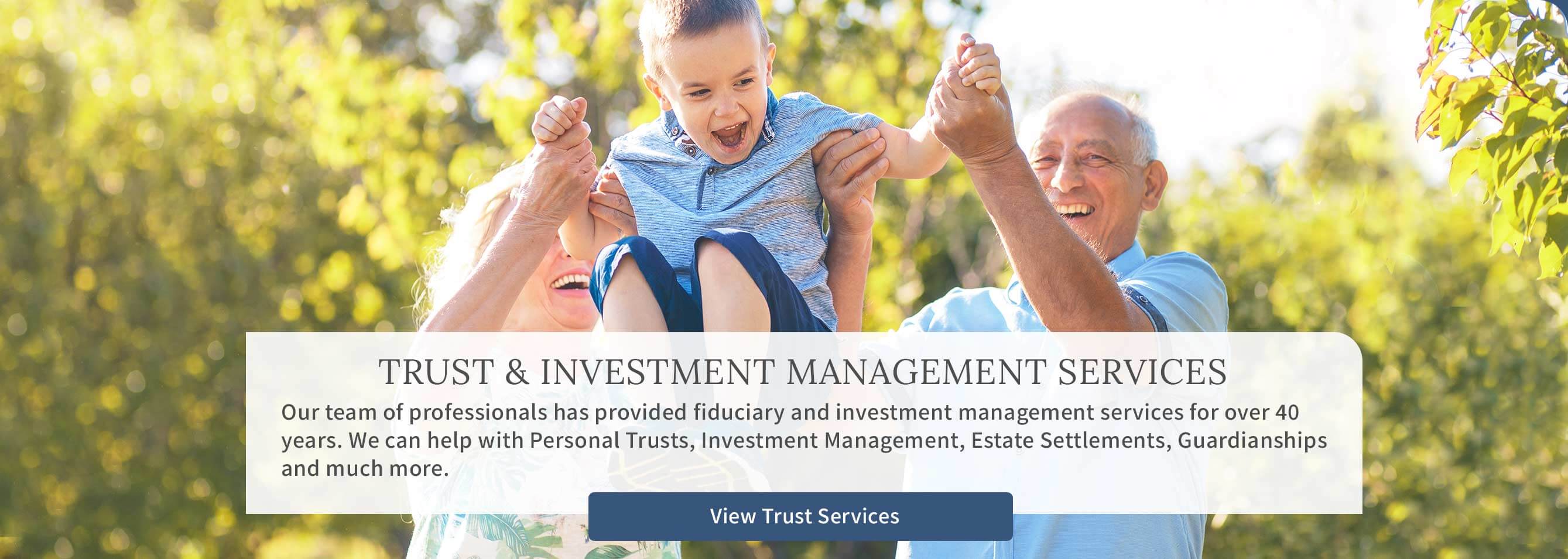 Trust & Investment Management - Our team of professionals has provided fiduciary and investment management services for over 40 years. - View Trust Services