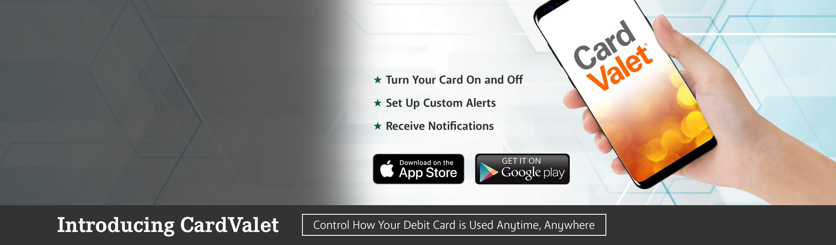 Introducing CardValet. Turn your card on and off. Set up custom alerts. Receive notifications. Control how your debit card is used anytime, anywhere.