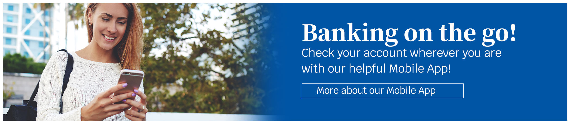 Banking on the go! Check your account wherever you are with our helpful Mobile App! More about our Mobile App
