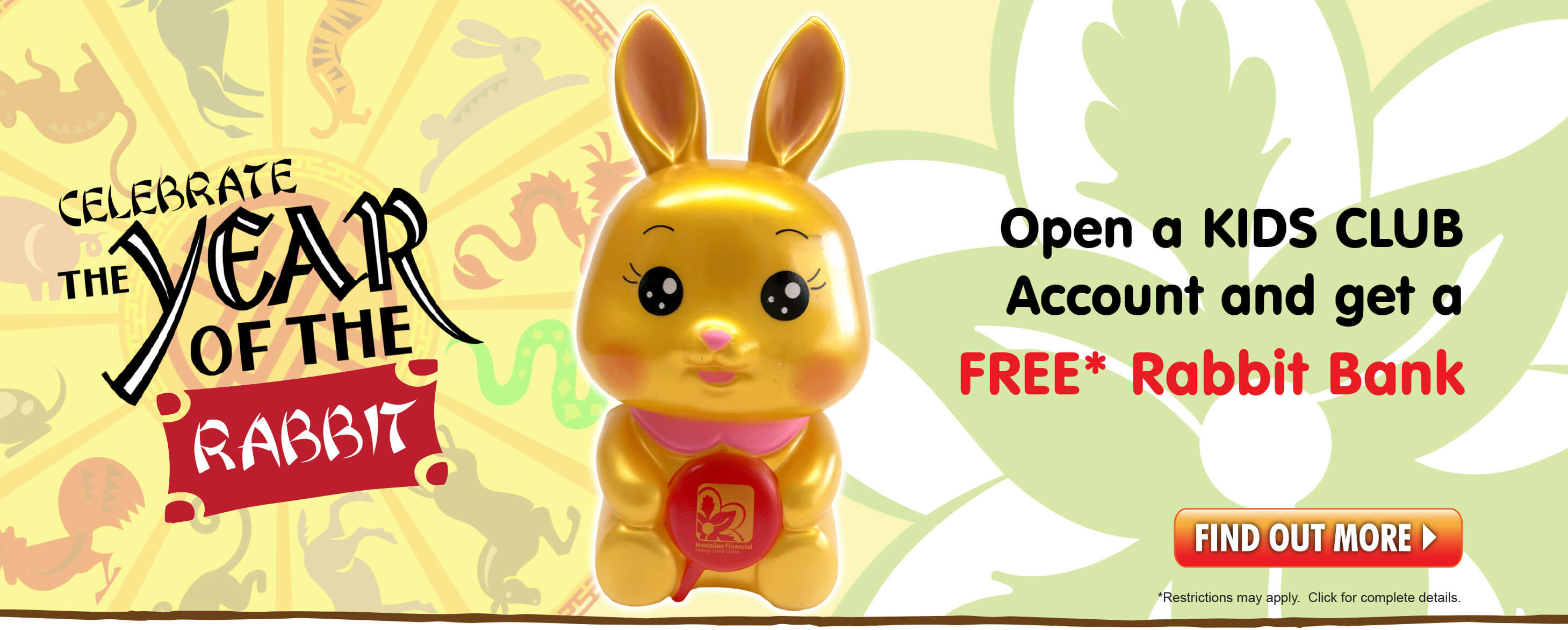 Celebrate the year of the Rabbit. Open a Kids Club Account and get a FREE* Rabbit Bank!  Restrictions may apply.  Click for complete details.