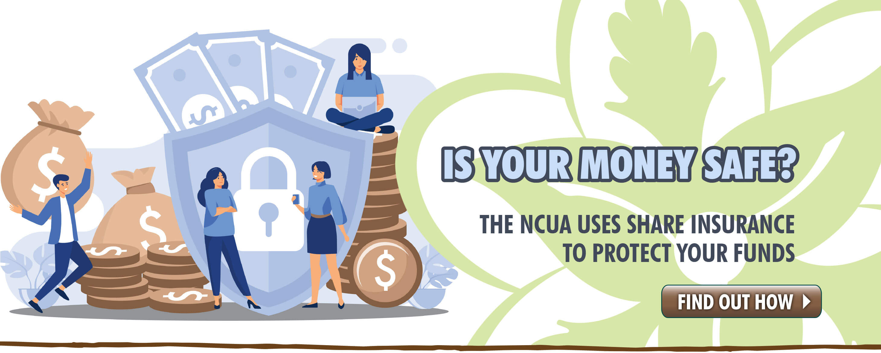 Find out more info on how the NCUA protects your funds through Share Insurance