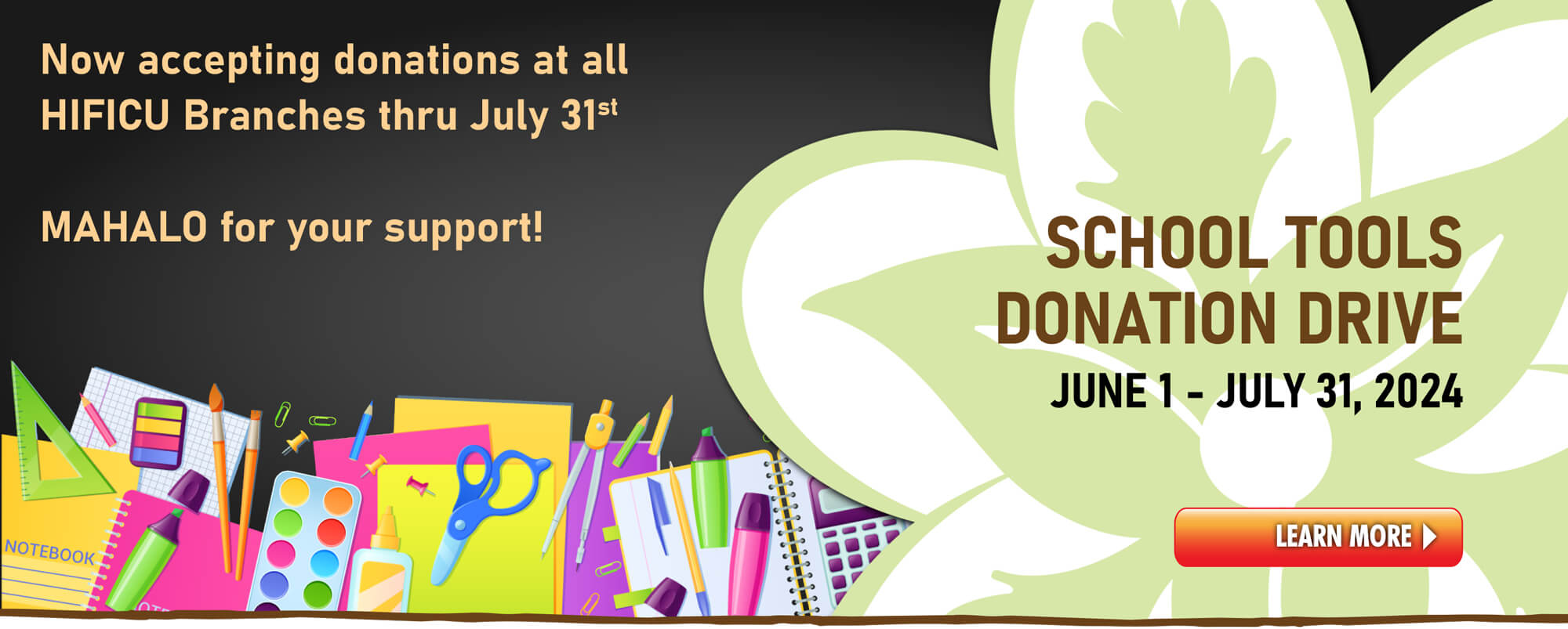 Now accepting donations at all HIFICU Branches thru July 31st. Mahalo for your support. School tools donation drive. June 1 - July 31, 2024. Learn More